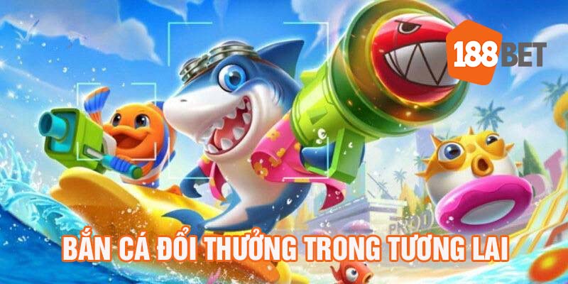 Bắn cá đổi thưởng trong tương lai